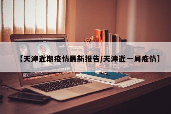 【天津近期疫情最新报告/天津近一周疫情】
