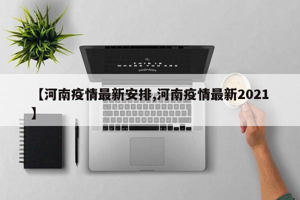 【河南疫情最新安排,河南疫情最新2021】