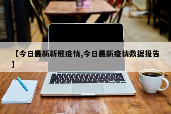 【今日最新新冠疫情,今日最新疫情数据报告】