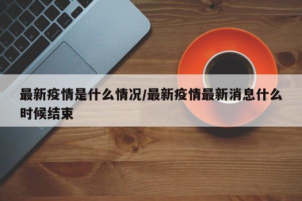 最新疫情是什么情况/最新疫情最新消息什么时候结束
