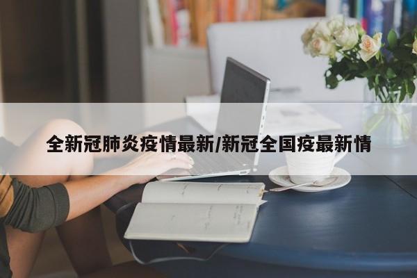 全新冠肺炎疫情最新/新冠全国疫最新情