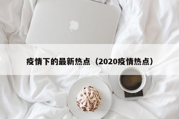 疫情下的最新热点（2020疫情热点）