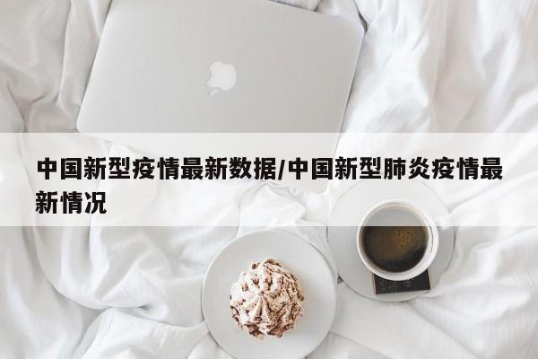 中国新型疫情最新数据/中国新型肺炎疫情最新情况