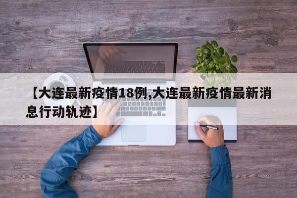 【大连最新疫情18例,大连最新疫情最新消息行动轨迹】