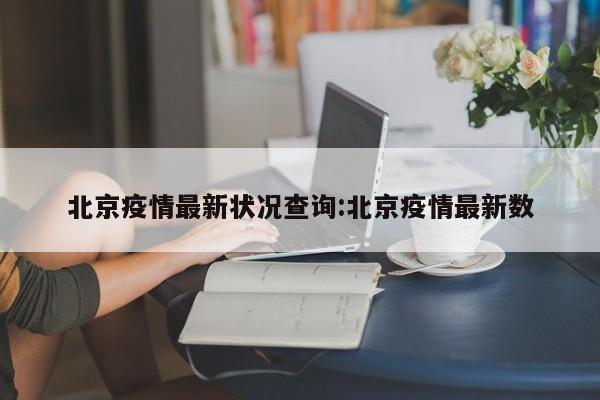北京疫情最新状况查询:北京疫情最新数