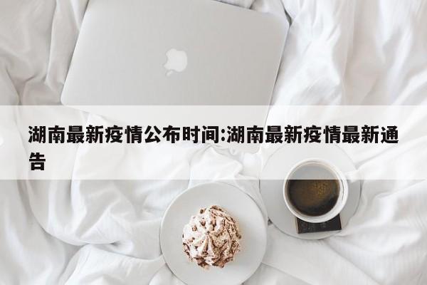 湖南最新疫情公布时间:湖南最新疫情最新通告