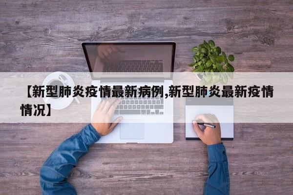【新型肺炎疫情最新病例,新型肺炎最新疫情情况】