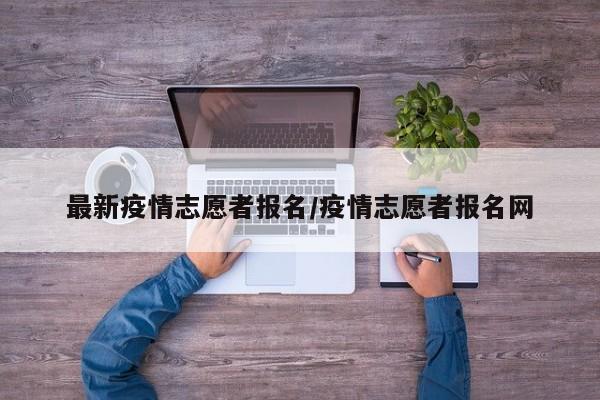 最新疫情志愿者报名/疫情志愿者报名网