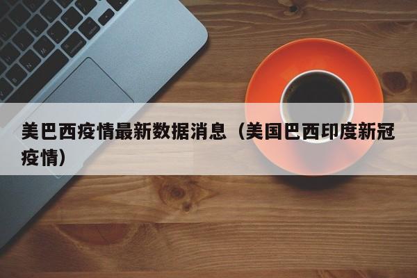 美巴西疫情最新数据消息（美国巴西印度新冠疫情）