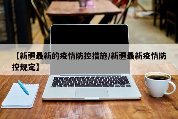 【新疆最新的疫情防控措施/新疆最新疫情防控规定】