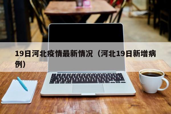 19日河北疫情最新情况（河北19日新增病例）