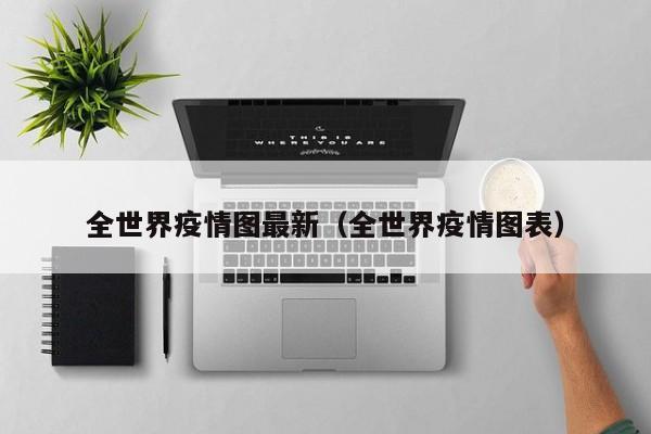 全世界疫情图最新（全世界疫情图表）