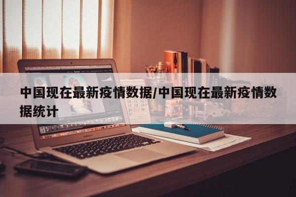 中国现在最新疫情数据/中国现在最新疫情数据统计