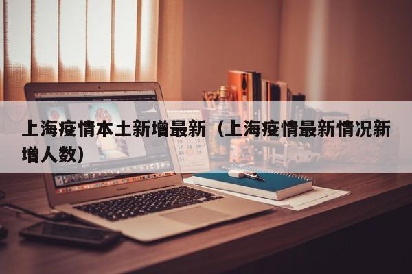 上海疫情本土新增最新（上海疫情最新情况新增人数）