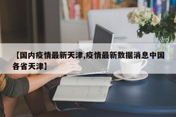 【国内疫情最新天津,疫情最新数据消息中国各省天津】