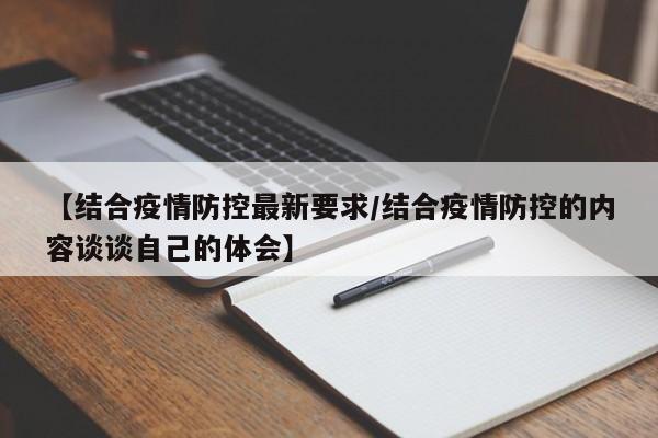 【结合疫情防控最新要求/结合疫情防控的内容谈谈自己的体会】