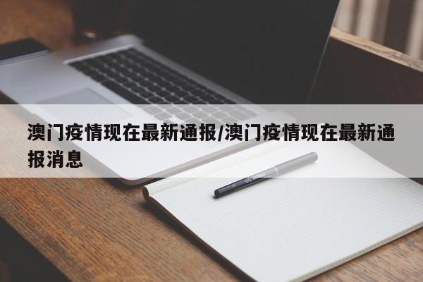 澳门疫情现在最新通报/澳门疫情现在最新通报消息
