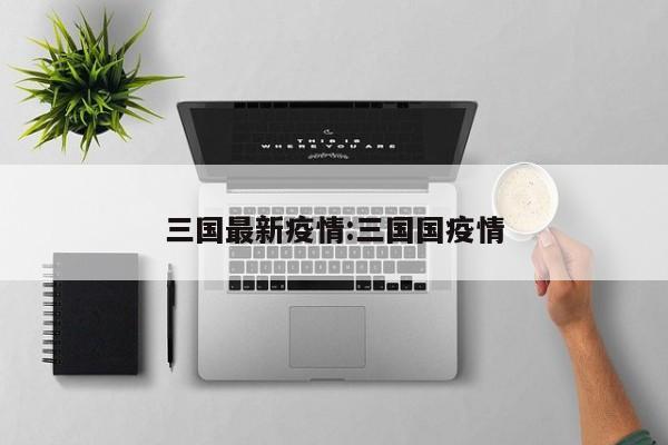 三国最新疫情:三国国疫情