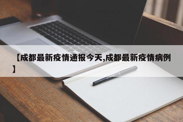 【成都最新疫情通报今天,成都最新疫情病例】