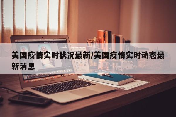 美国疫情实时状况最新/美国疫情实时动态最新消息