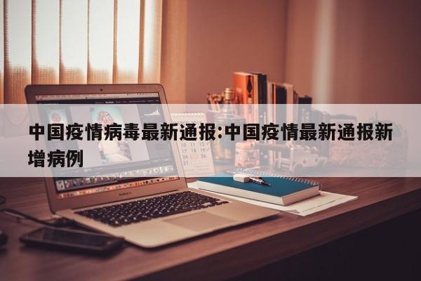 中国疫情病毒最新通报:中国疫情最新通报新增病例