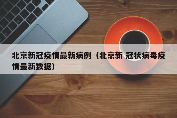 北京新冠疫情最新病例（北京新 冠状病毒疫情最新数据）
