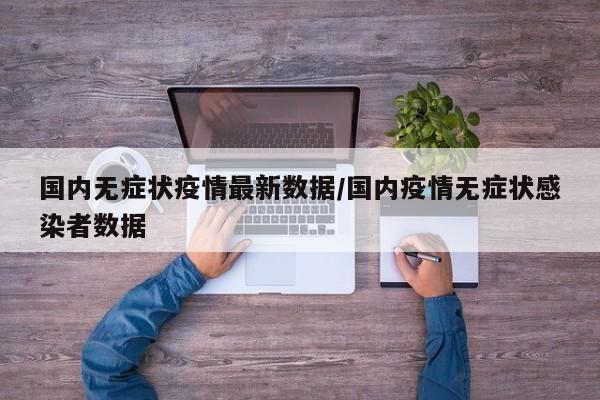 国内无症状疫情最新数据/国内疫情无症状感染者数据