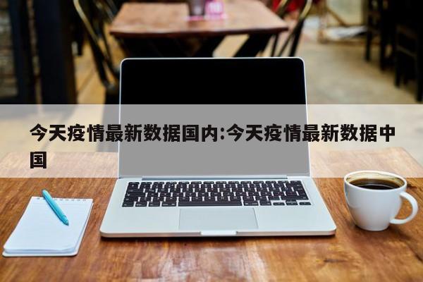今天疫情最新数据国内:今天疫情最新数据中国