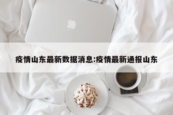 疫情山东最新数据消息:疫情最新通报山东
