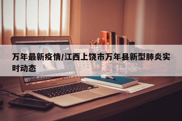 万年最新疫情/江西上饶市万年县新型肺炎实时动态