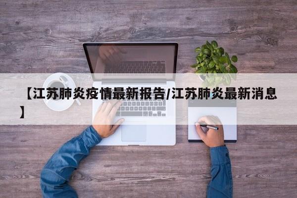 【江苏肺炎疫情最新报告/江苏肺炎最新消息】