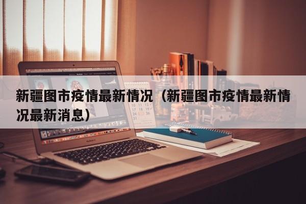 新疆图市疫情最新情况（新疆图市疫情最新情况最新消息）