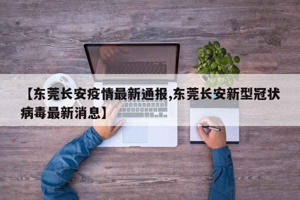 【东莞长安疫情最新通报,东莞长安新型冠状病毒最新消息】