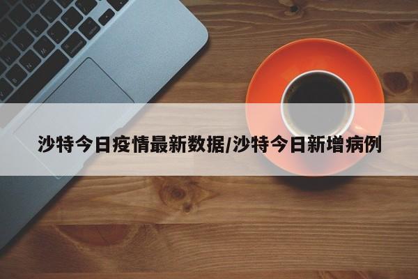 沙特今日疫情最新数据/沙特今日新增病例