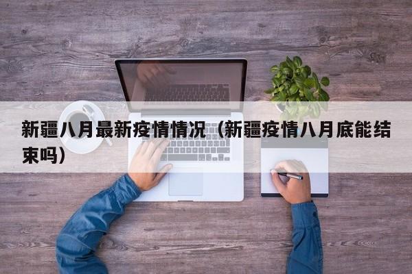 新疆八月最新疫情情况（新疆疫情八月底能结束吗）