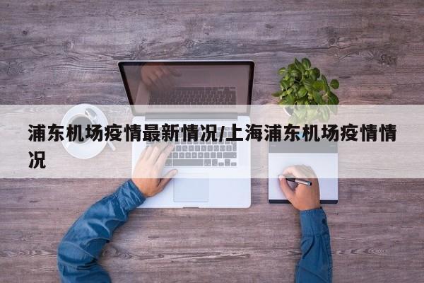 浦东机场疫情最新情况/上海浦东机场疫情情况