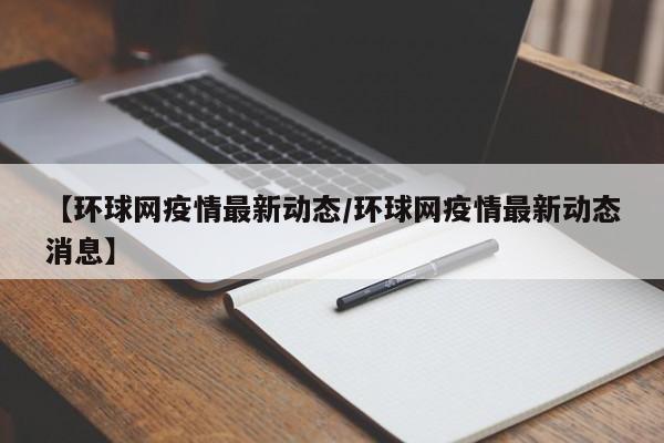 【环球网疫情最新动态/环球网疫情最新动态消息】