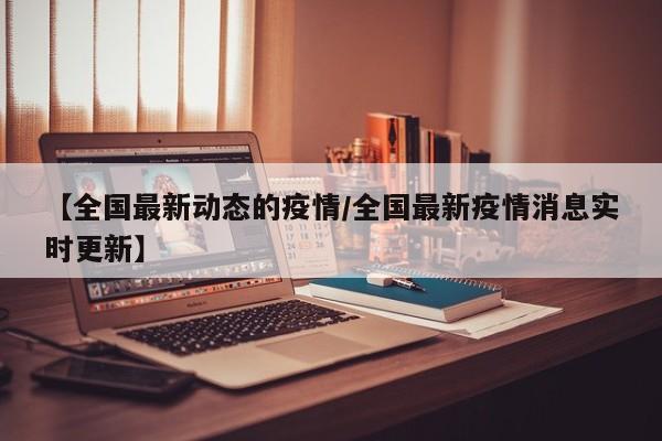 【全国最新动态的疫情/全国最新疫情消息实时更新】