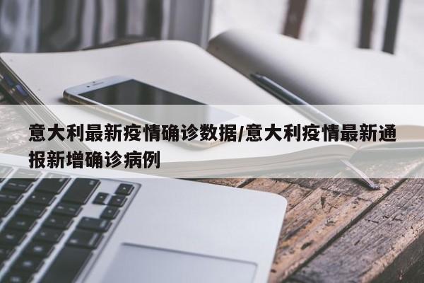 意大利最新疫情确诊数据/意大利疫情最新通报新增确诊病例