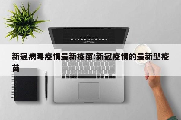 新冠病毒疫情最新疫苗:新冠疫情的最新型疫苗