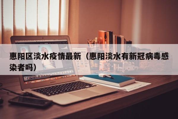 惠阳区淡水疫情最新（惠阳淡水有新冠病毒感染者吗）