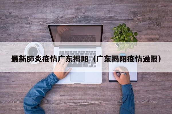 最新肺炎疫情广东揭阳（广东揭阳疫情通报）