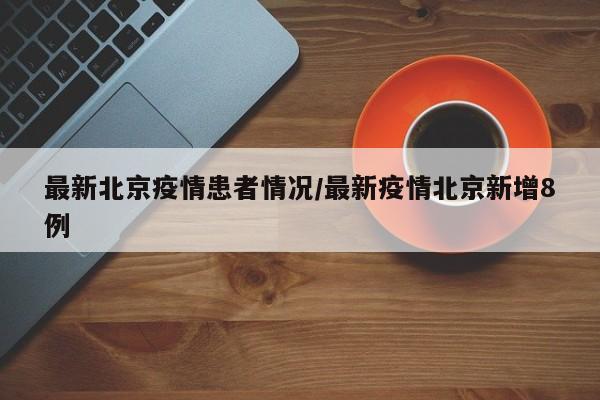 最新北京疫情患者情况/最新疫情北京新增8例