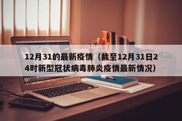 12月31的最新疫情（截至12月31日24时新型冠状病毒肺炎疫情最新情况）