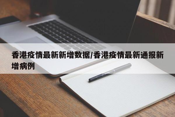 香港疫情最新新增数据/香港疫情最新通报新增病例