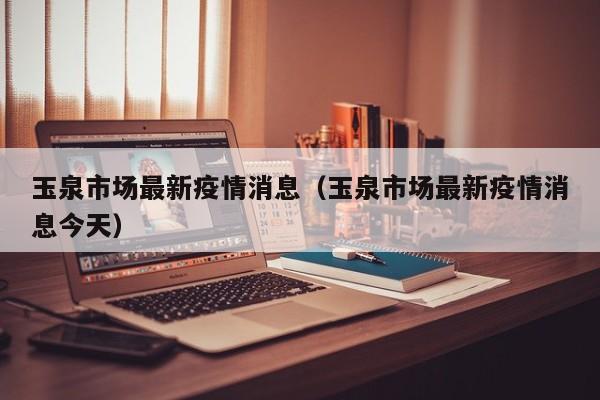 玉泉市场最新疫情消息（玉泉市场最新疫情消息今天）