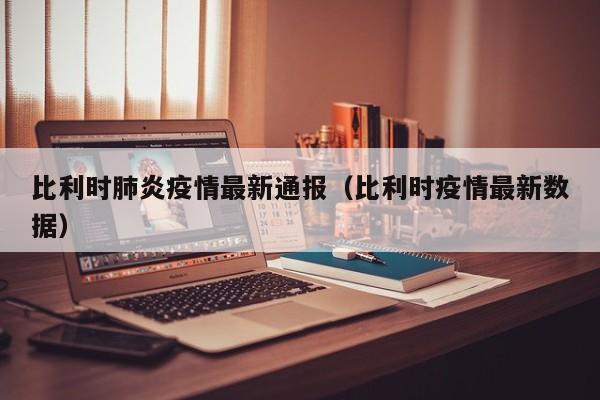 比利时肺炎疫情最新通报（比利时疫情最新数据）