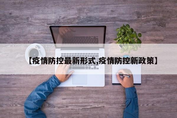 【疫情防控最新形式,疫情防控新政策】