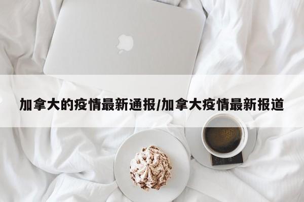 加拿大的疫情最新通报/加拿大疫情最新报道