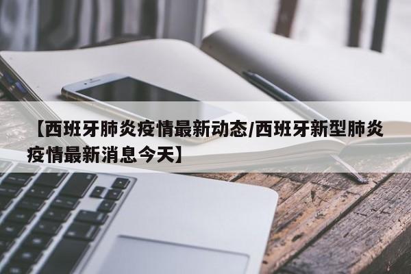 【西班牙肺炎疫情最新动态/西班牙新型肺炎疫情最新消息今天】